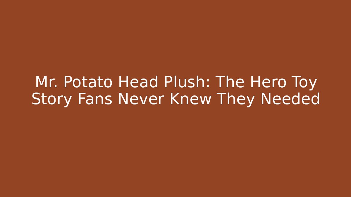 Mr. Potato Head Plush: The Hero Toy Story Fans Never Knew They Needed