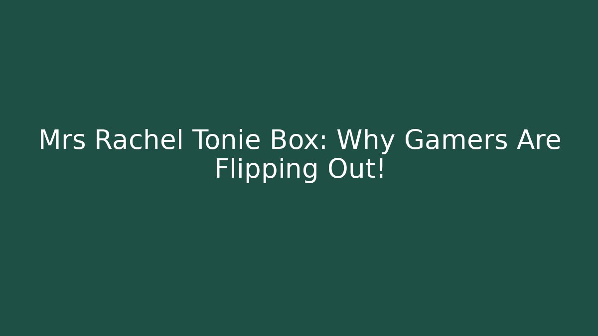 Mrs Rachel Tonie Box: Why Gamers Are Flipping Out!