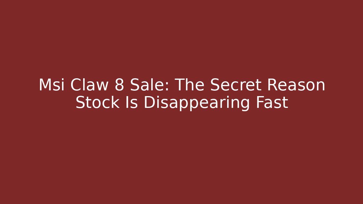 Msi Claw 8 Sale: The Secret Reason Stock Is Disappearing Fast