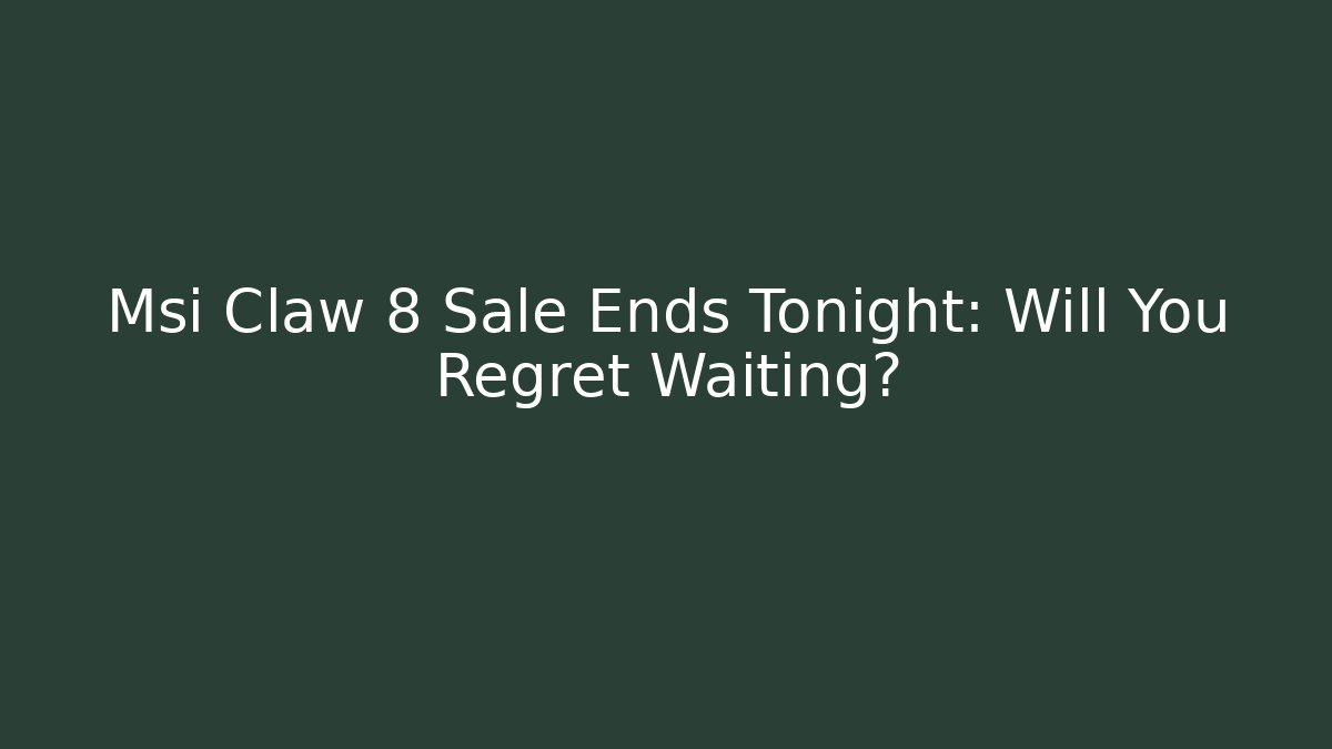 Msi Claw 8 Sale Ends Tonight: Will You Regret Waiting?