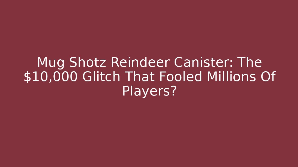 Mug Shotz Reindeer Canister: The $10,000 Glitch That Fooled Millions Of Players?