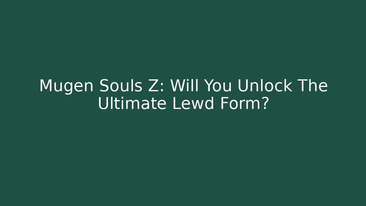 Mugen Souls Z: Will You Unlock The Ultimate Lewd Form?