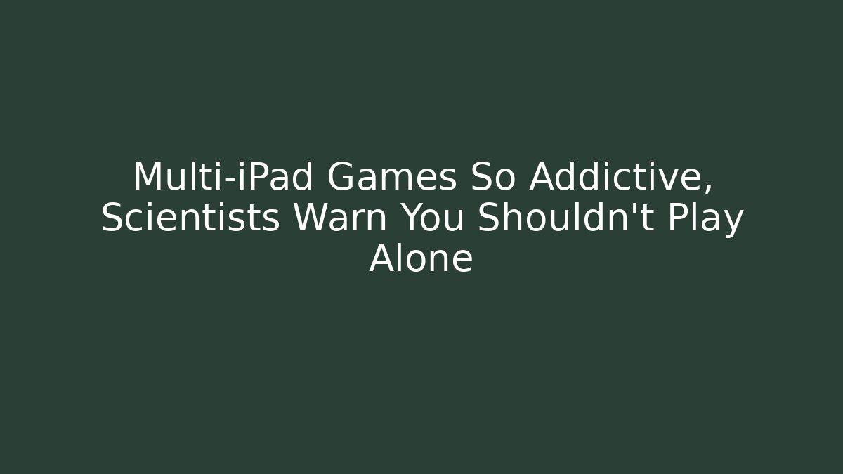 Multi-iPad Games So Addictive, Scientists Warn You Shouldn't Play Alone