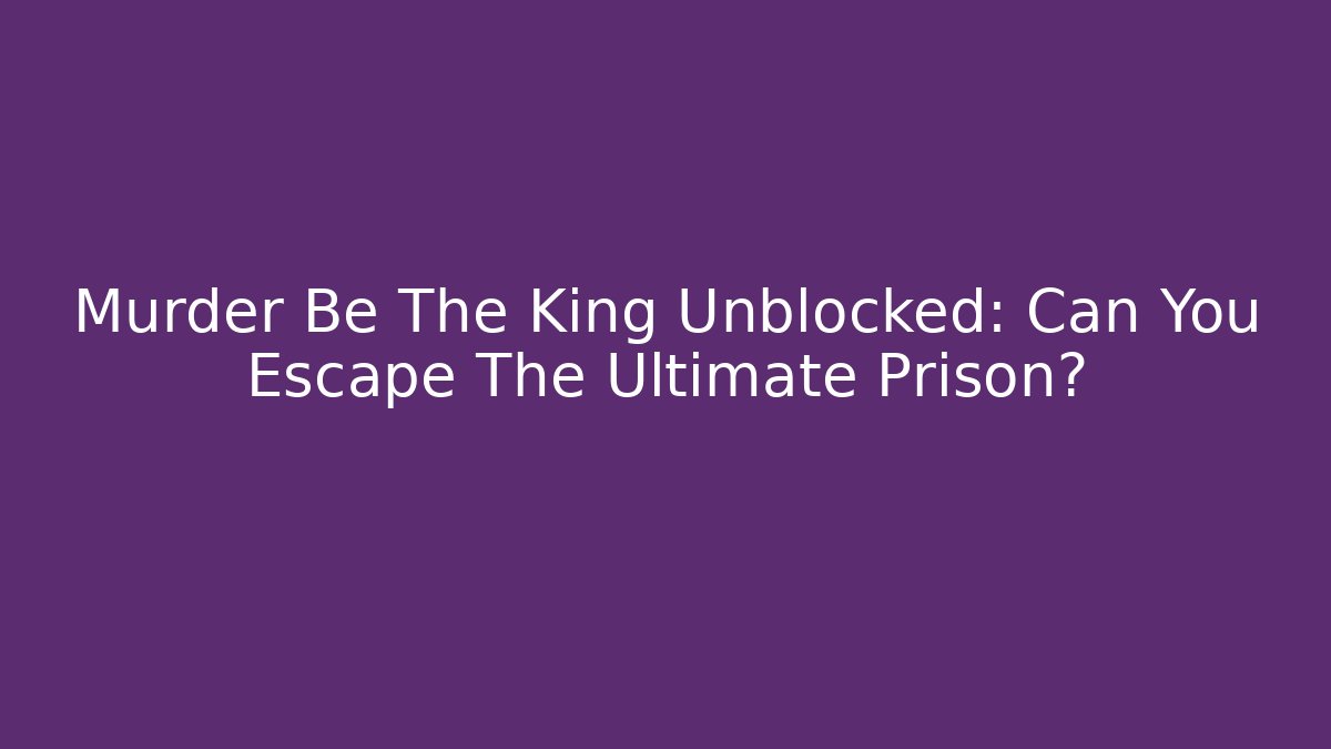 Murder Be The King Unblocked: Can You Escape The Ultimate Prison?