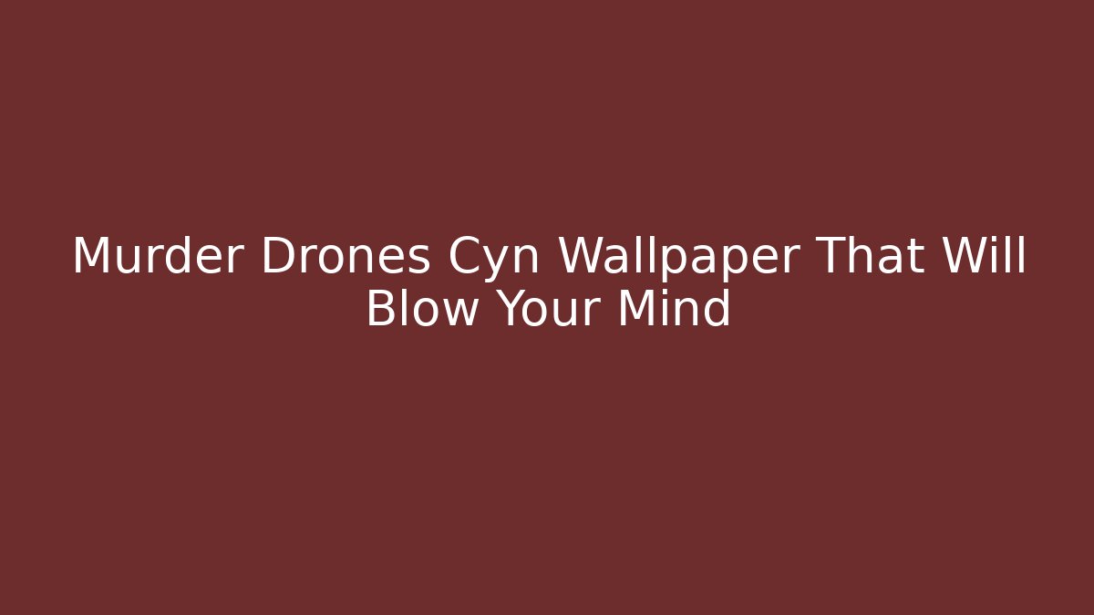 Murder Drones Cyn Wallpaper That Will Blow Your Mind