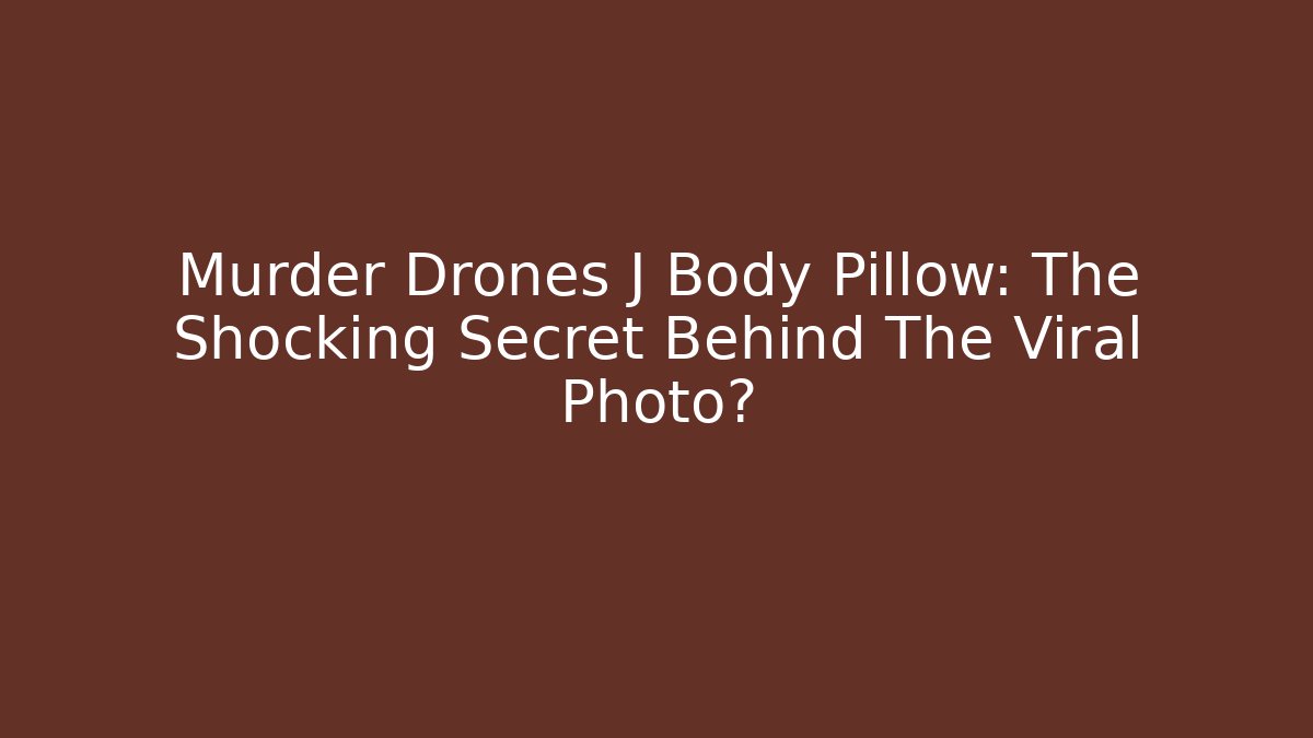 Murder Drones J Body Pillow: The Shocking Secret Behind The Viral Photo?