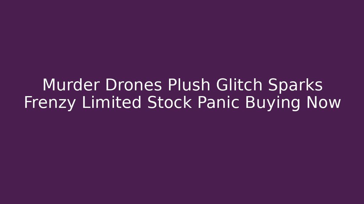 Murder Drones Plush Glitch Sparks Frenzy Limited Stock Panic Buying Now