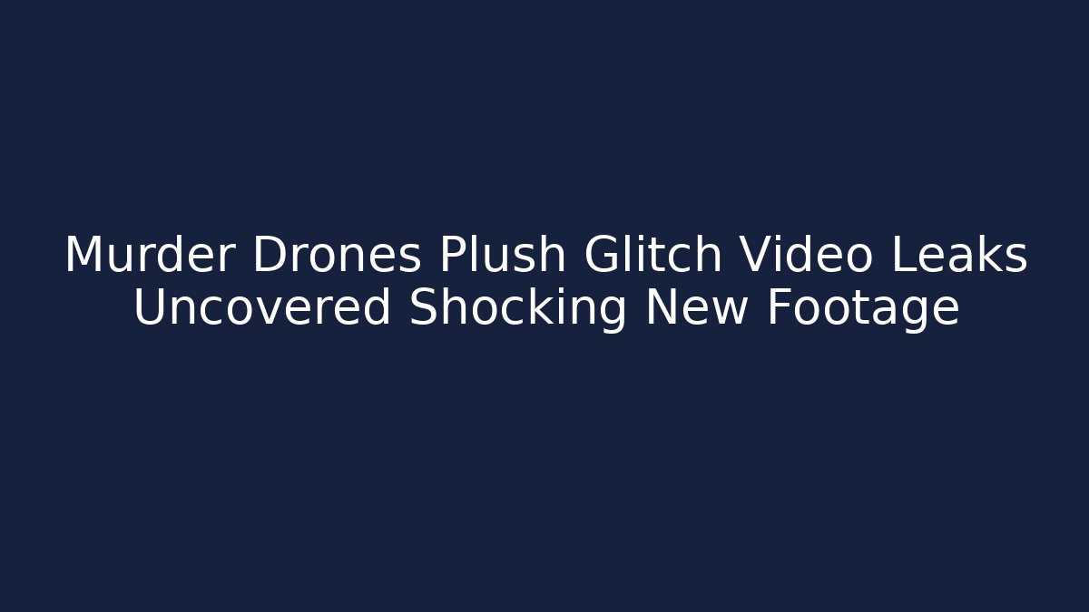 Murder Drones Plush Glitch Video Leaks Uncovered Shocking New Footage