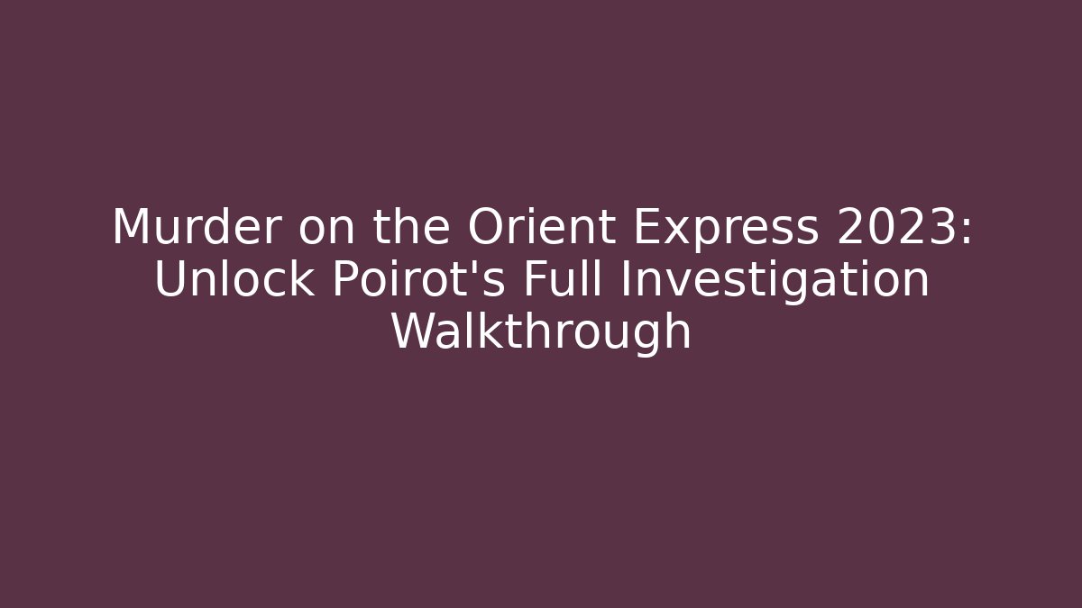 Murder on the Orient Express 2023: Unlock Poirot's Full Investigation Walkthrough - Critter Realm