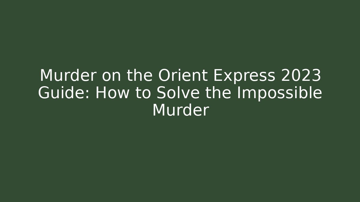 Murder on the Orient Express 2023 Guide: How to Solve the Impossible Murder