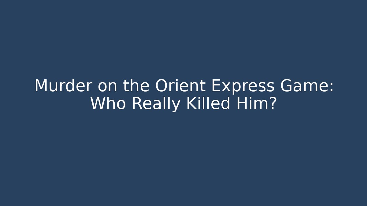 Murder on the Orient Express Game: Who Really Killed Him?