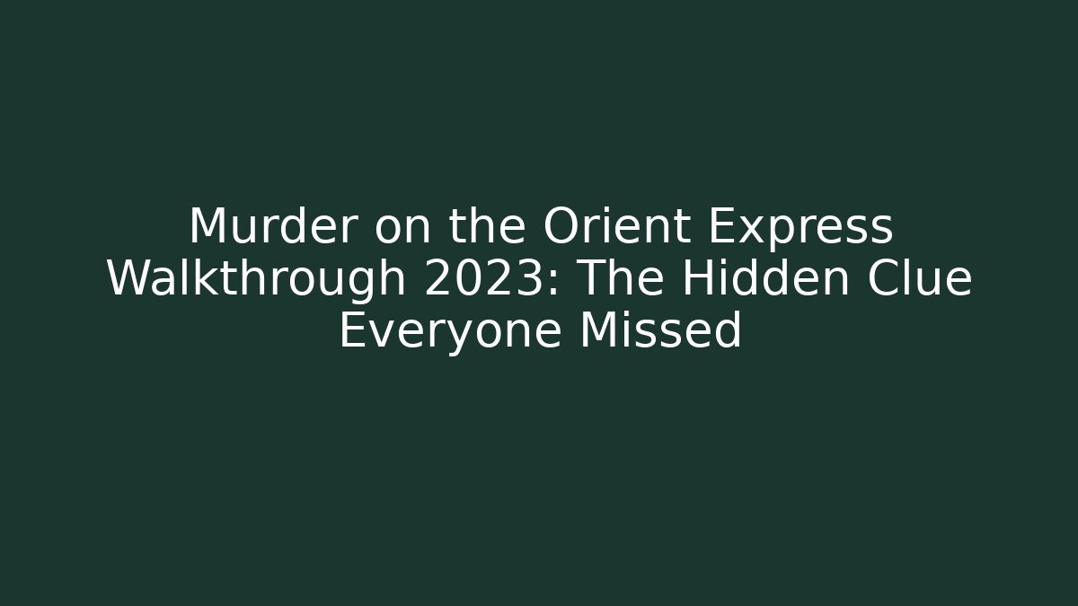 Murder on the Orient Express Walkthrough 2023: The Hidden Clue Everyone Missed