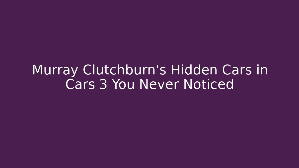 Murray Clutchburn's Hidden Cars in Cars 3 You Never Noticed