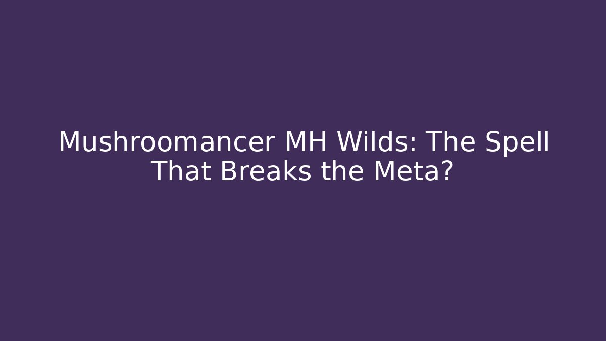 Mushroomancer MH Wilds: The Spell That Breaks the Meta?