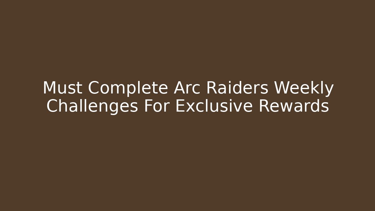 Must Complete Arc Raiders Weekly Challenges For Exclusive Rewards