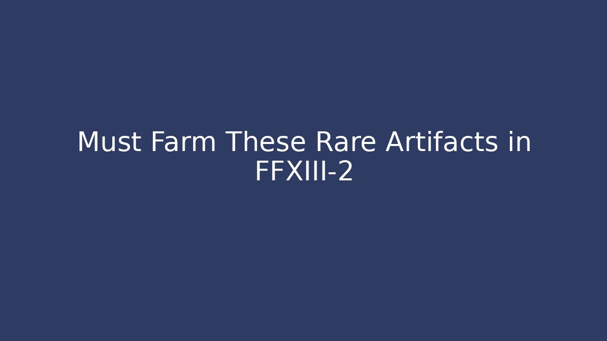 Must Farm These Rare Artifacts in FFXIII-2