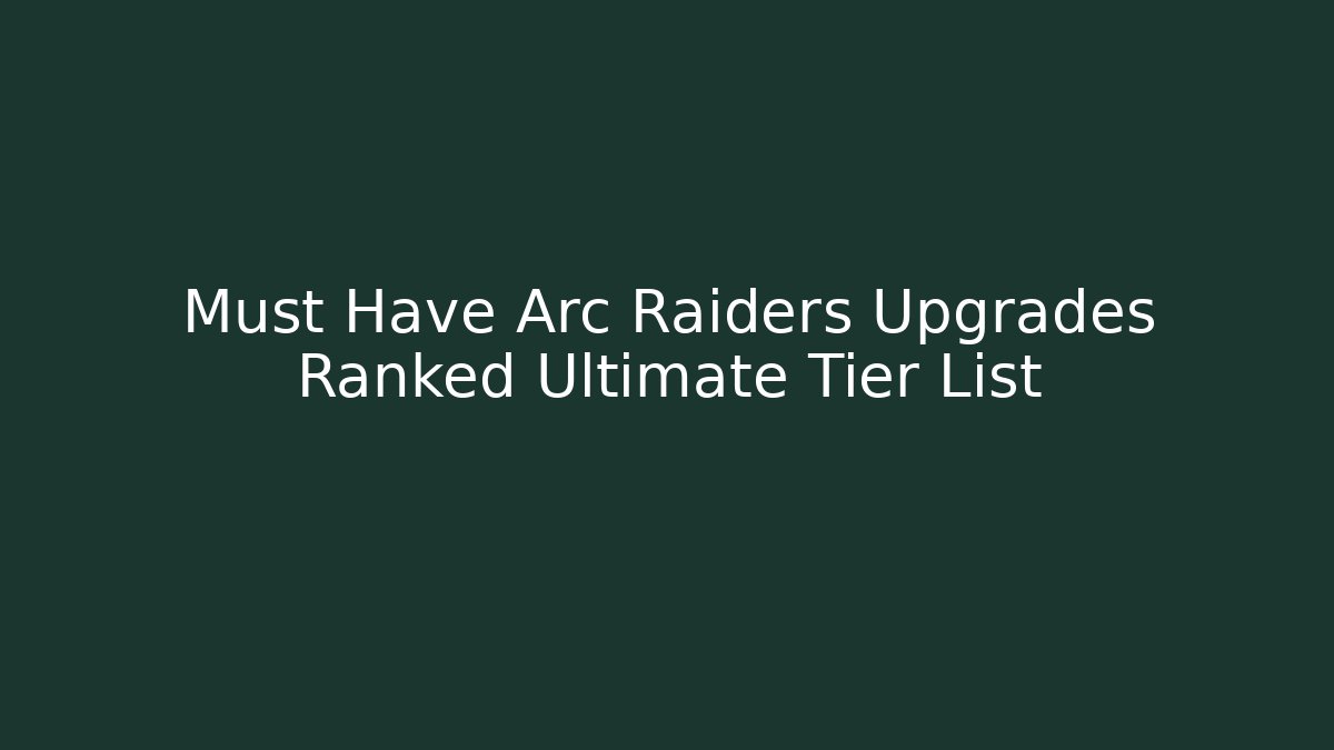 Must Have Arc Raiders Upgrades Ranked Ultimate Tier List