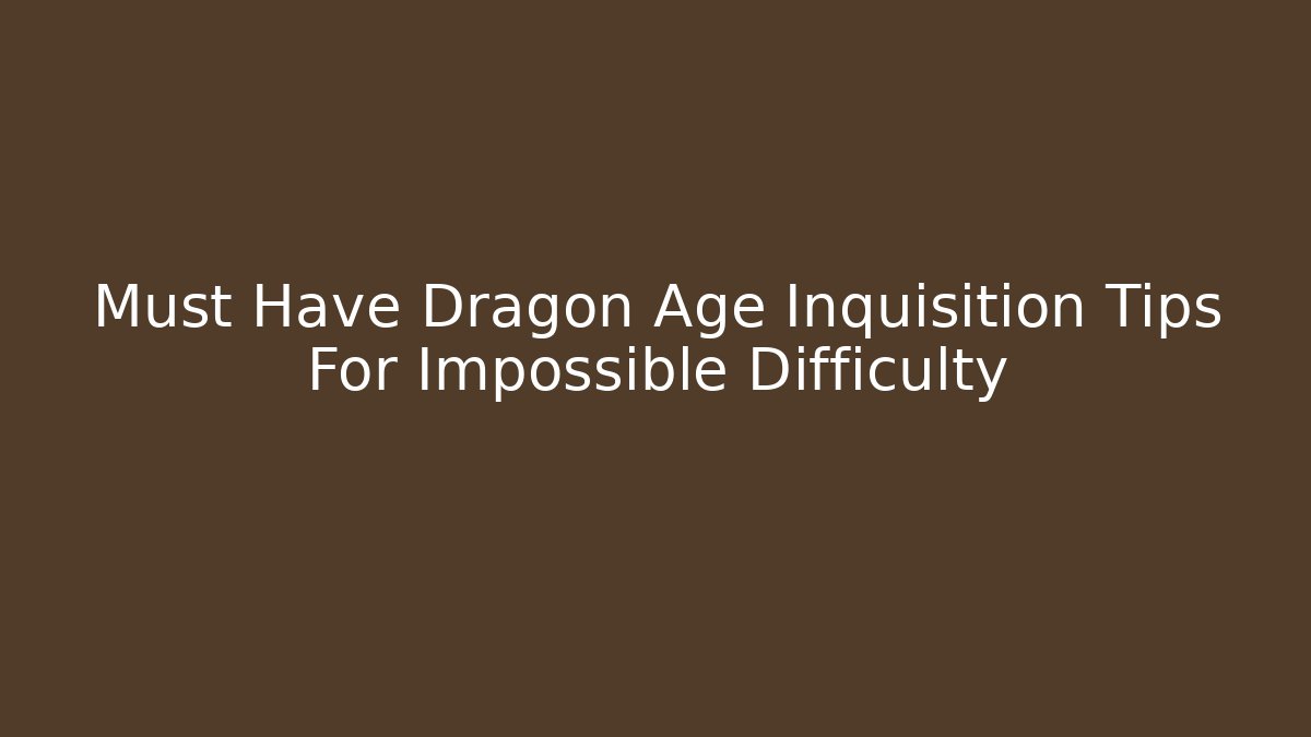 Must Have Dragon Age Inquisition Tips For Impossible Difficulty
