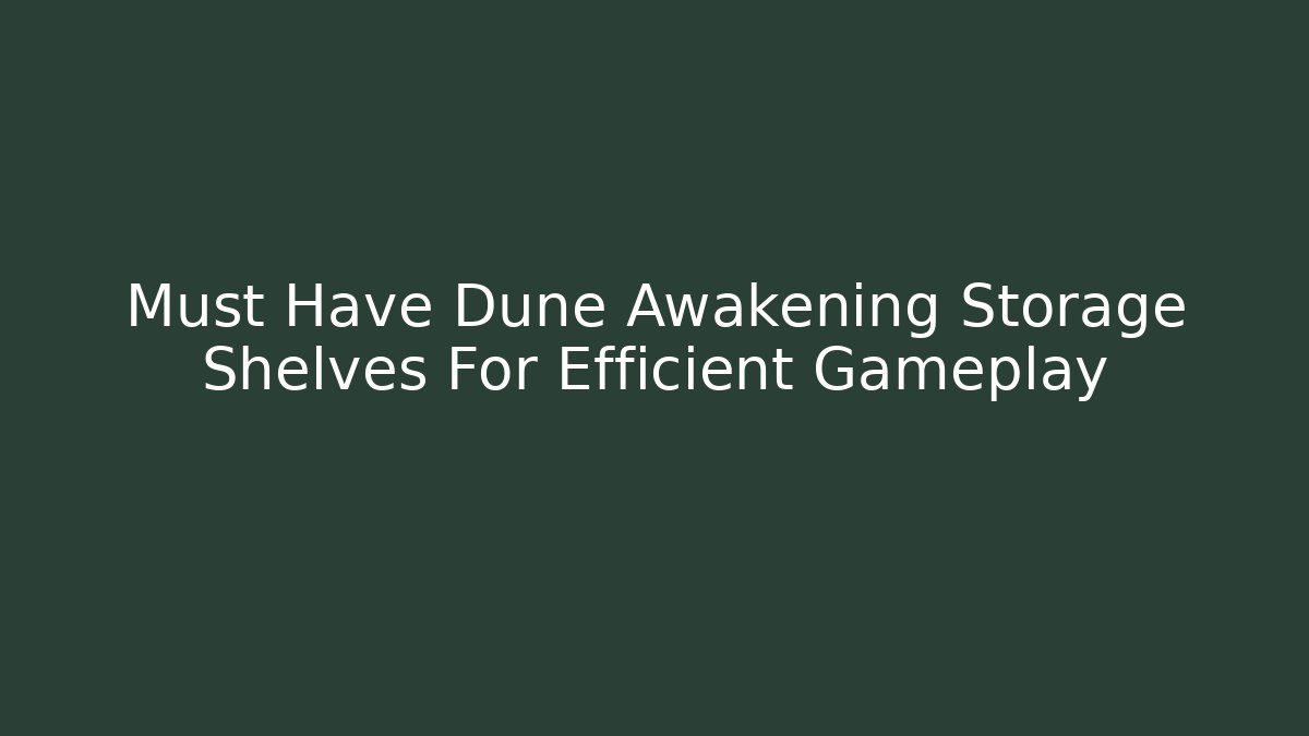 Must Have Dune Awakening Storage Shelves For Efficient Gameplay