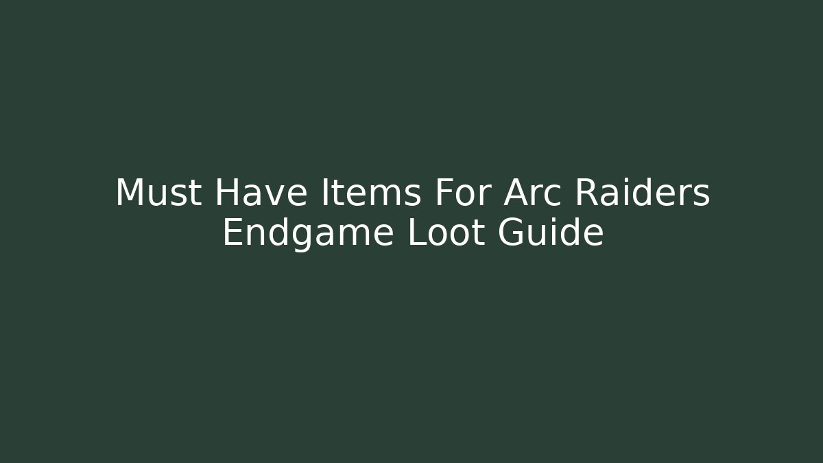 Must Have Items For Arc Raiders Endgame Loot Guide