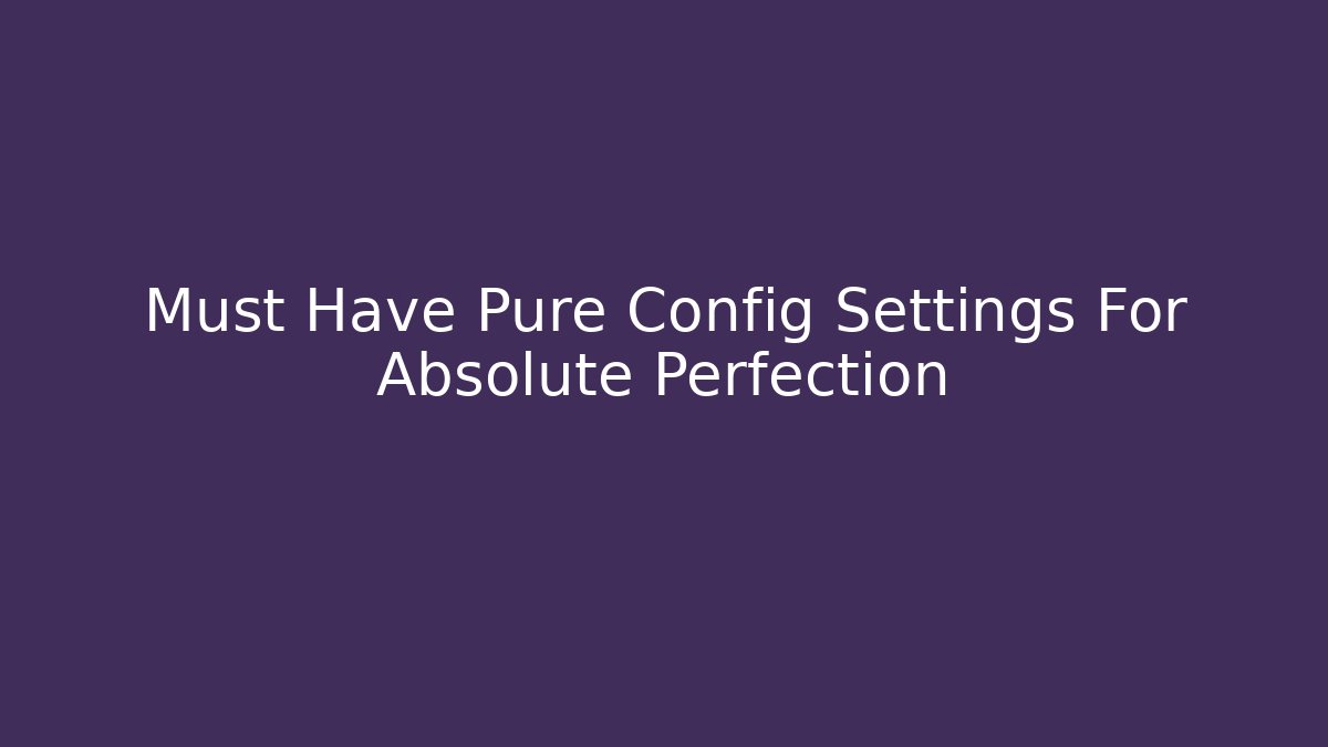 Must Have Pure Config Settings For Absolute Perfection
