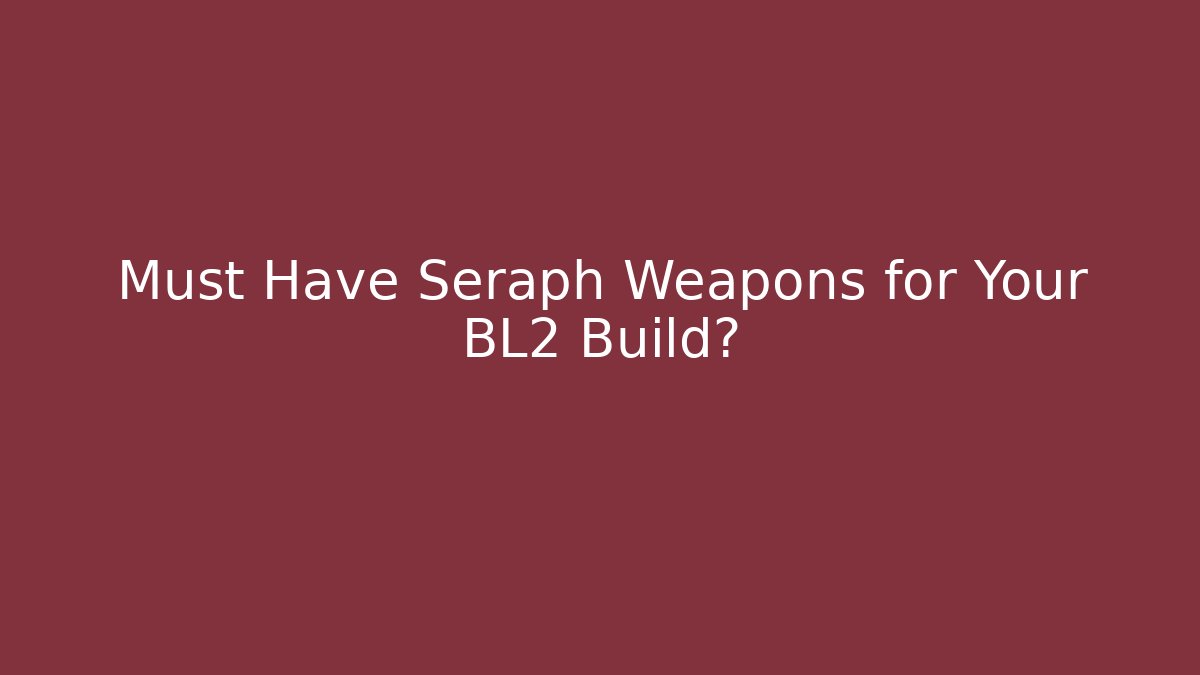 Must Have Seraph Weapons for Your BL2 Build?