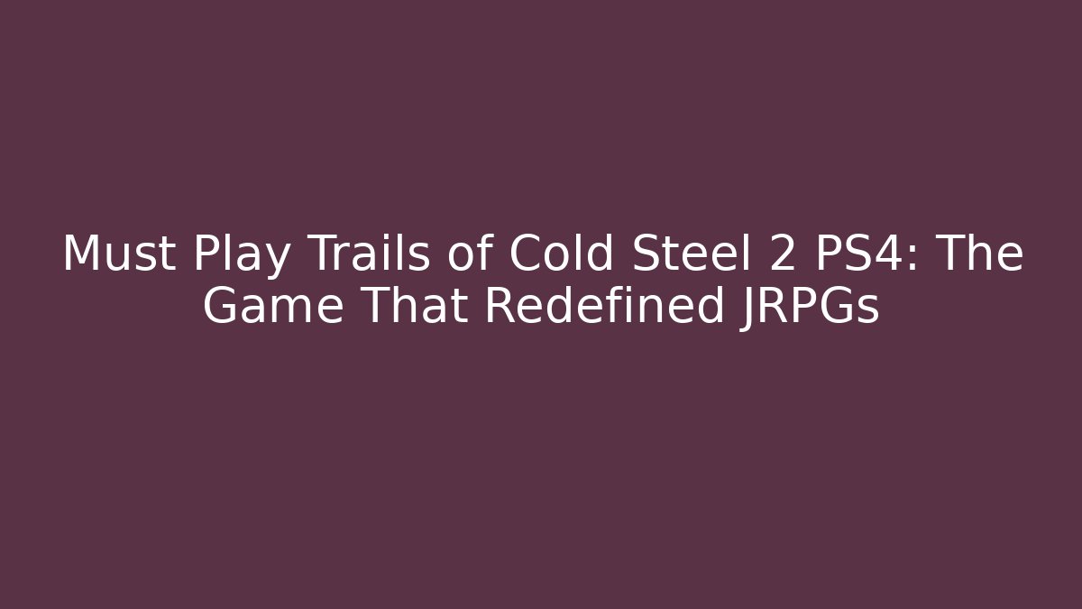 Must Play Trails of Cold Steel 2 PS4: The Game That Redefined JRPGs