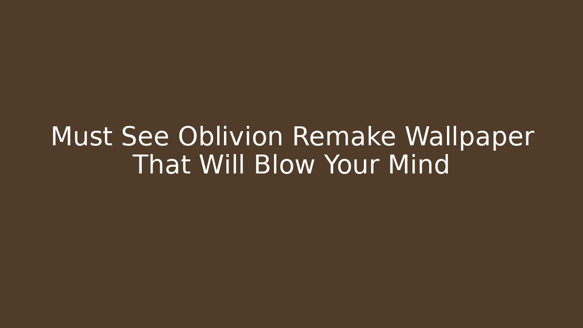 Must See Oblivion Remake Wallpaper That Will Blow Your Mind