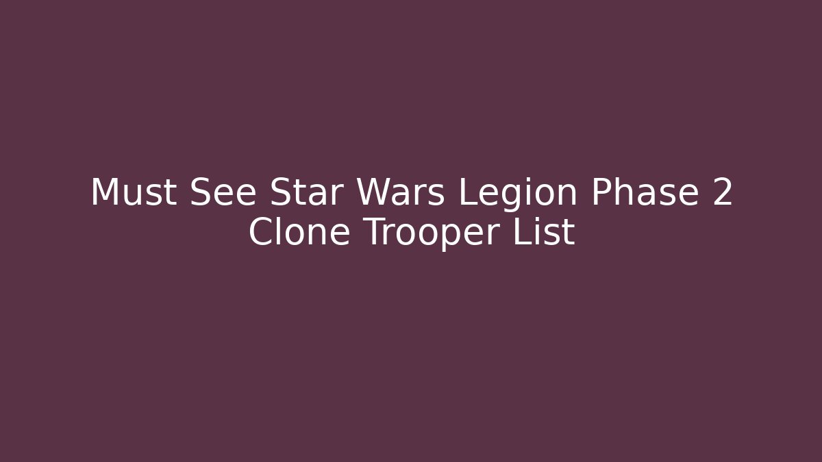 Must See Star Wars Legion Phase 2 Clone Trooper List