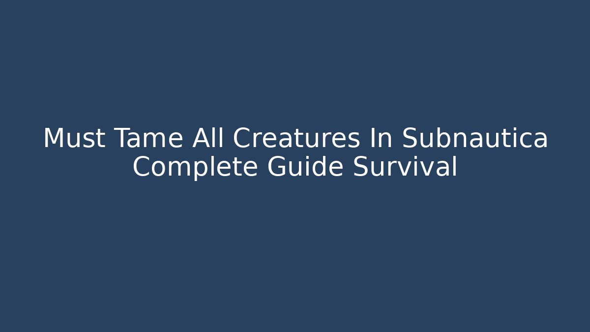 Must Tame All Creatures In Subnautica Complete Guide Survival