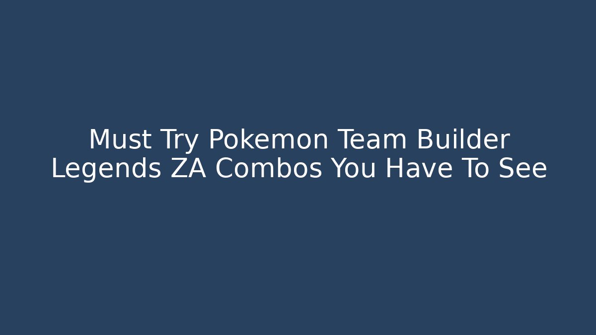 Must Try Pokemon Team Builder Legends ZA Combos You Have To See