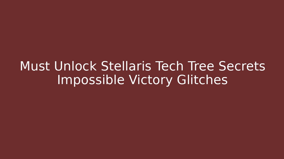 Must Unlock Stellaris Tech Tree Secrets Impossible Victory Glitches