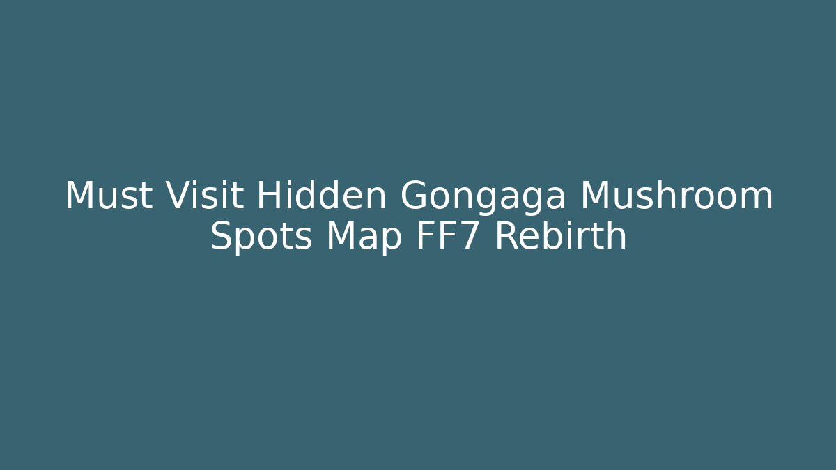 Must Visit Hidden Gongaga Mushroom Spots Map FF7 Rebirth