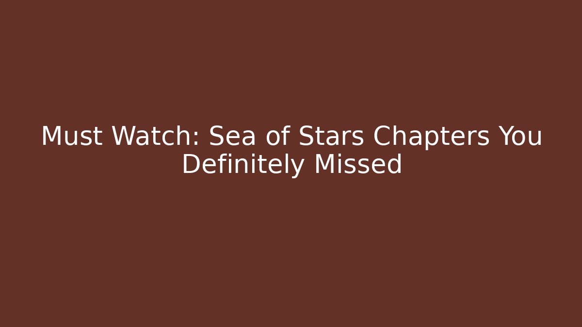 Must Watch: Sea of Stars Chapters You Definitely Missed