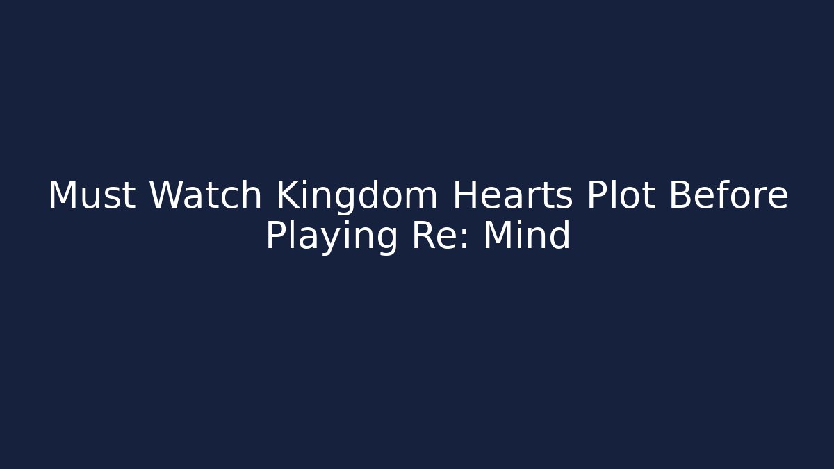 Must Watch Kingdom Hearts Plot Before Playing Re: Mind