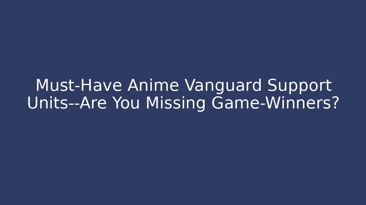 Must-Have Anime Vanguard Support Units—Are You Missing Game-Winners?