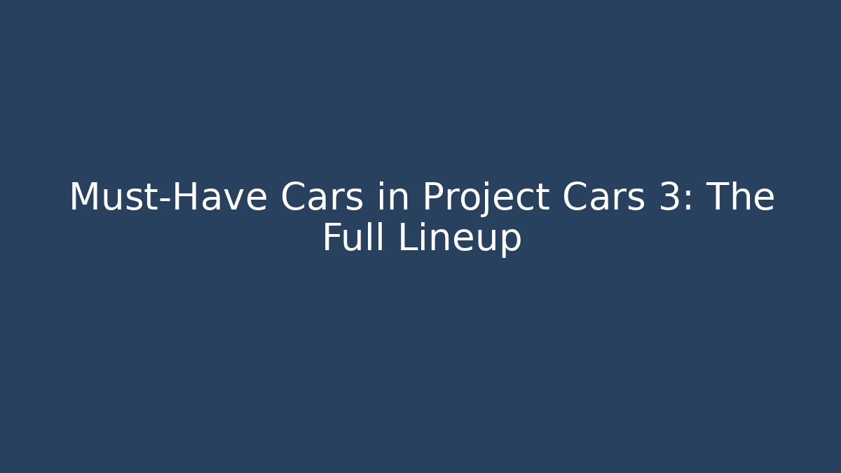 Must-Have Cars in Project Cars 3: The Full Lineup