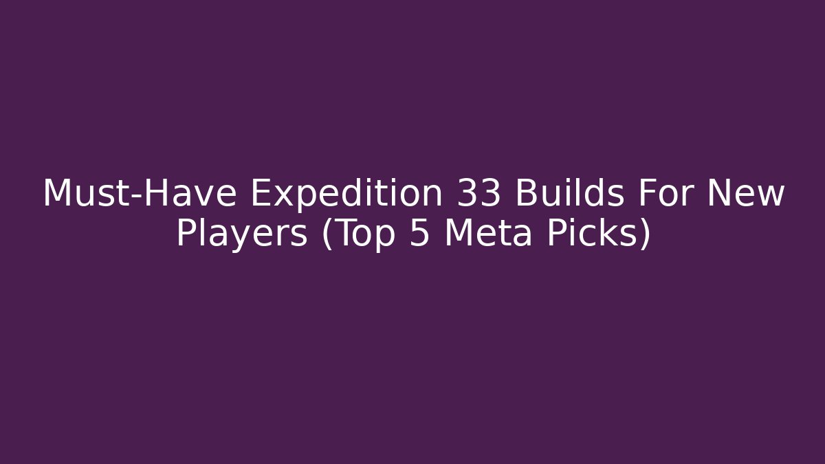 Must-Have Expedition 33 Builds For New Players (Top 5 Meta Picks)