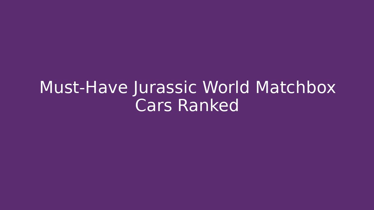 Must-Have Jurassic World Matchbox Cars Ranked