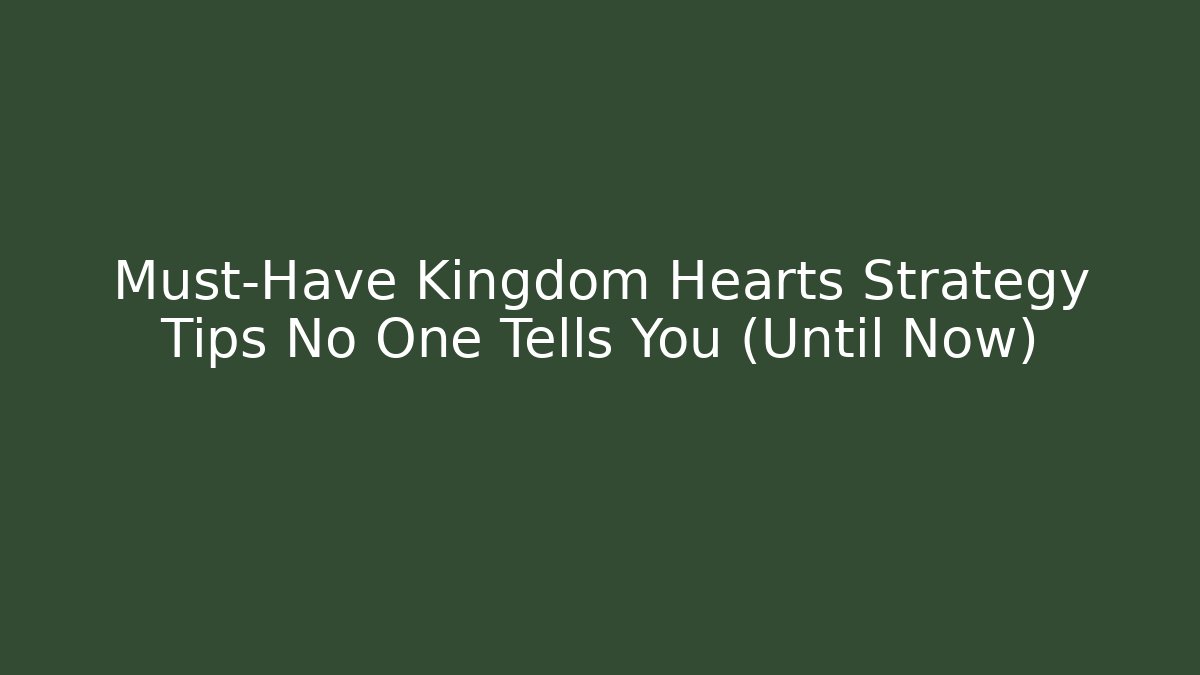 Must-Have Kingdom Hearts Strategy Tips No One Tells You (Until Now)