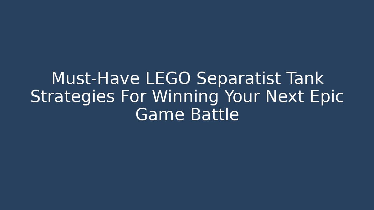 Must-Have LEGO Separatist Tank Strategies For Winning Your Next Epic Game Battle