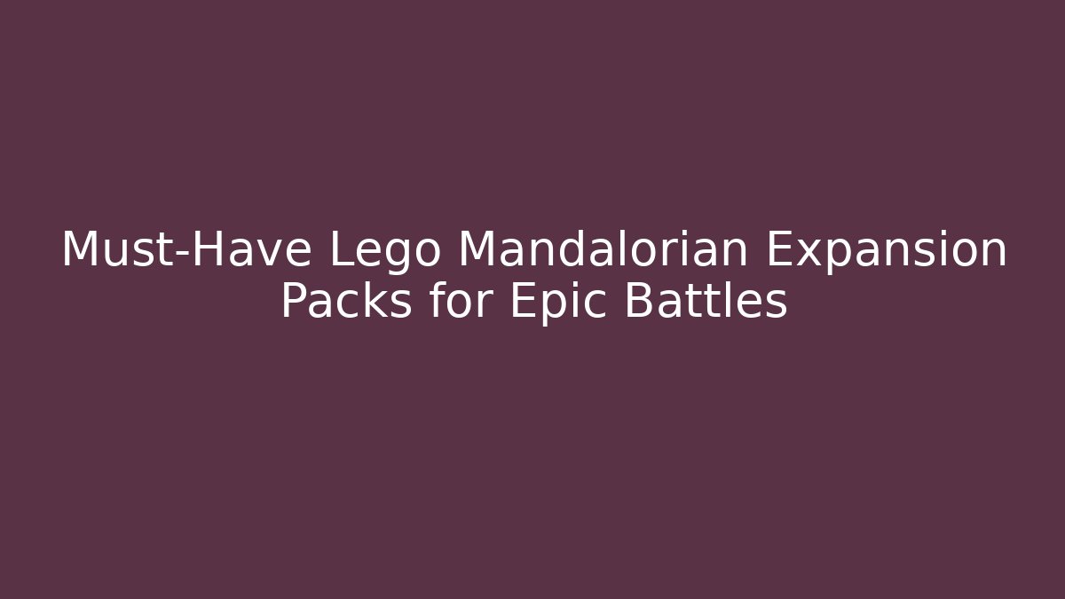 Must-Have Lego Mandalorian Expansion Packs for Epic Battles