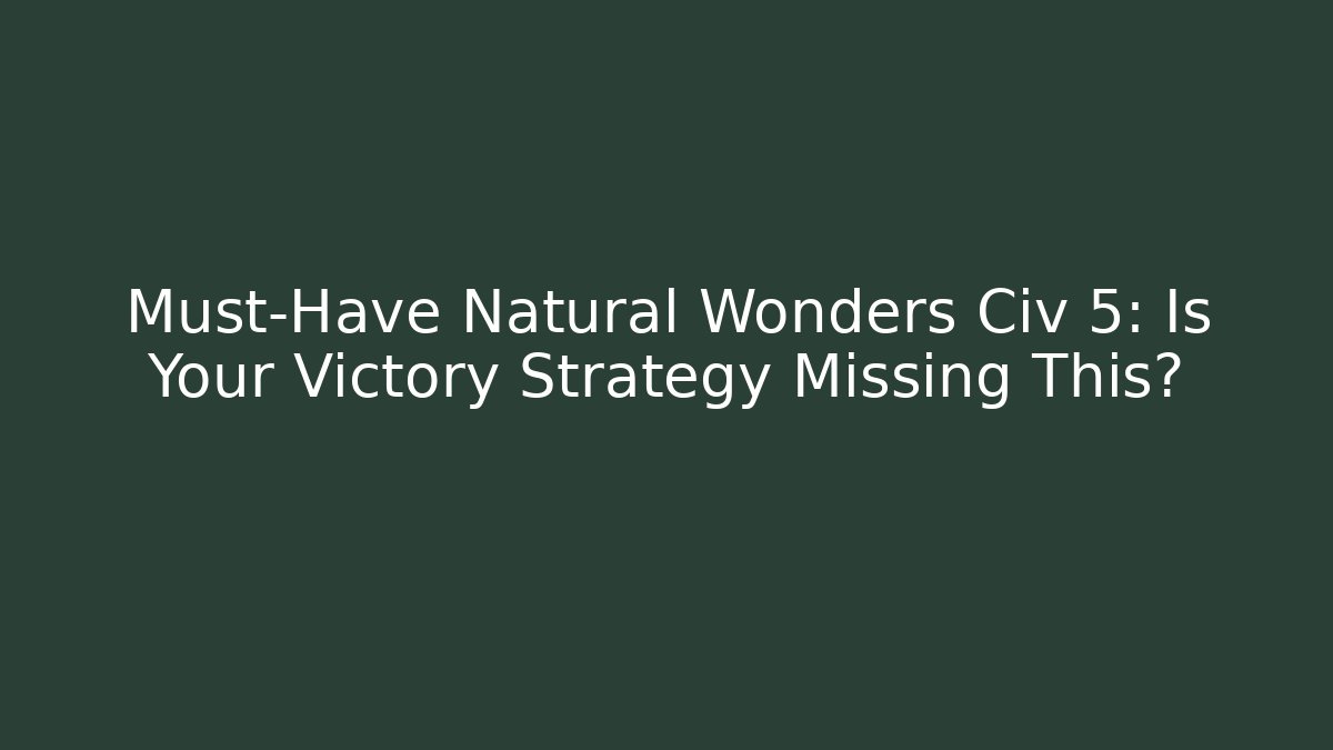 Must-Have Natural Wonders Civ 5: Is Your Victory Strategy Missing This?
