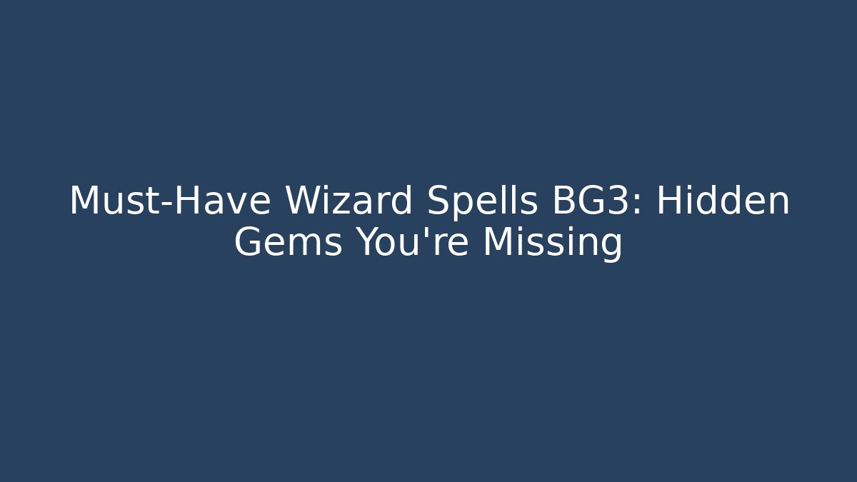 Must-Have Wizard Spells BG3: Hidden Gems You’re Missing