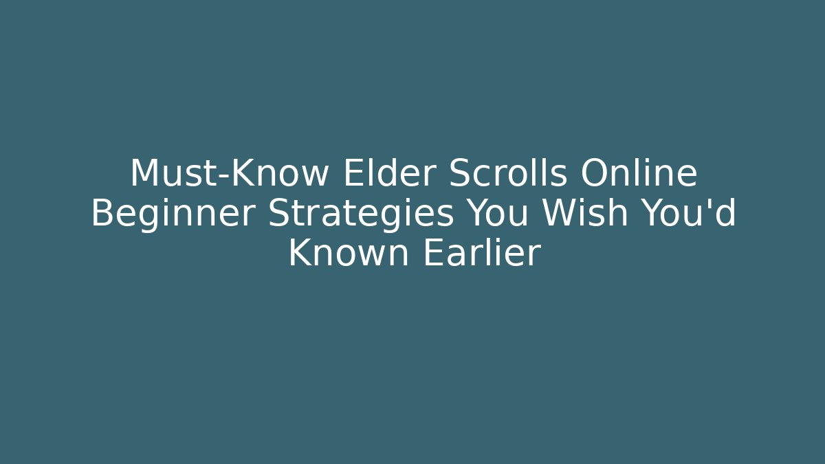 Must-Know Elder Scrolls Online Beginner Strategies You Wish You’d Known Earlier
