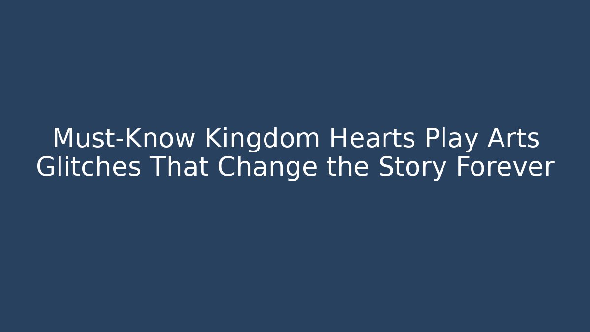 Must-Know Kingdom Hearts Play Arts Glitches That Change the Story Forever