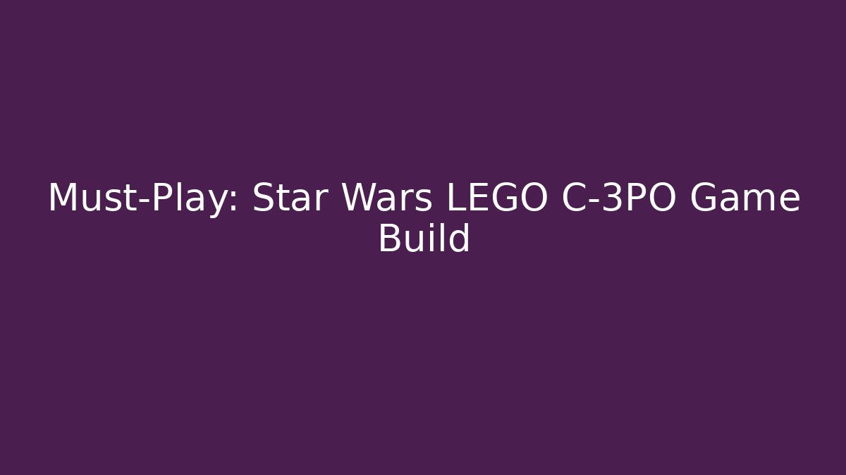 Must-Play: Star Wars LEGO C-3PO Game Build