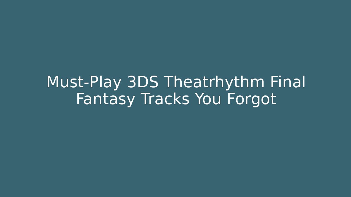 Must-Play 3DS Theatrhythm Final Fantasy Tracks You Forgot - Critter Realm
