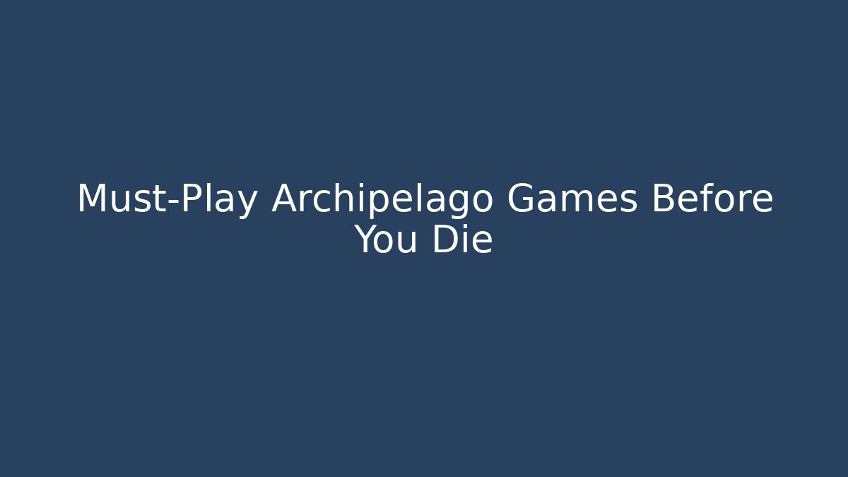 Must-Play Archipelago Games Before You Die