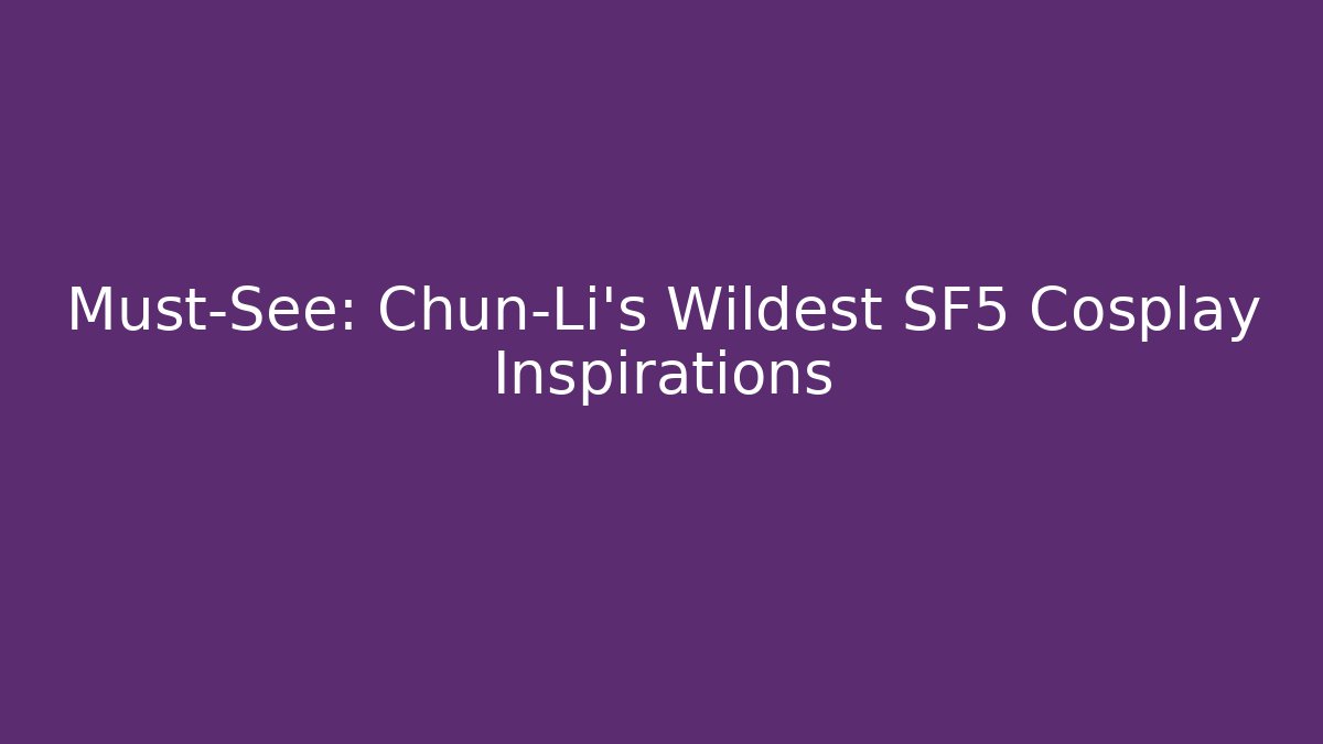Must-See: Chun-Li's Wildest SF5 Cosplay Inspirations